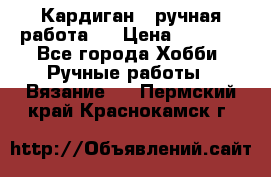 Кардиган ( ручная работа)  › Цена ­ 5 800 - Все города Хобби. Ручные работы » Вязание   . Пермский край,Краснокамск г.
